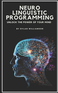 Neuro Linguistic Programming: Unlock the Power of Your Mind