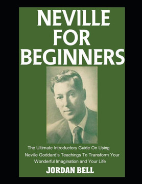 Neville For Beginners: The Ultimate Introductory Guide On Using Neville Goddard's Teachings To Transform Your Wonderful Imagination and Your