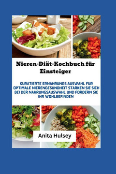 Nieren-Diät-Kochbuch für Einsteiger: Kuratierte Ernährungs Auswahl für optimale Nierengesundheit. Stärken Sie sich bei der Nahrungsauswahl und fördern