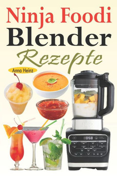 Ninja Foodi Blender Rezepte: Einfache und leckere Rezepte für Ninja Foodi Cold & Hot Blender mit Smoothies, Saucen, Suppen, Infundierte Wasser, Nac