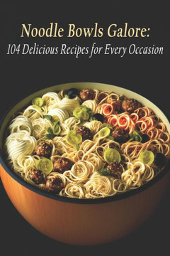 Noodle Bowls Galore: 104 Delicious Recipes for Every Occasion