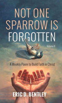 Not One Sparrow Is Forgotten, Volume II: A Weekly Poem to Build Faith in Christ