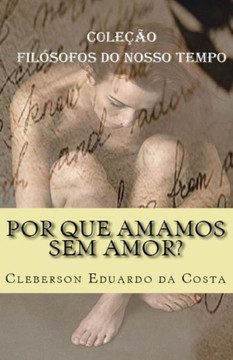 Por Que Amamos Sem Amor?: Coleção Filósofos Do Nosso Tempo Por Que Amamos Sem Amor?: Coleção Filósofos Do Nosso Tempo