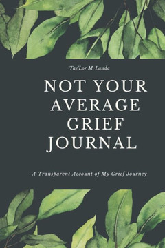 Not Your Average Grief Journal: A Transparent Account of My Grief Journey
