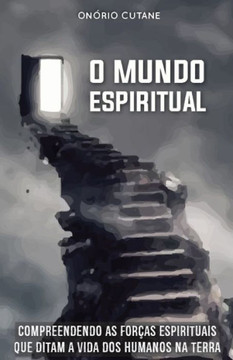 O Mundo Espiritual: Compreendendo as Forças Espirituais que Ditam a Vida dos Humanos na Terra