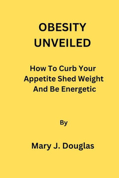 Obesity Unveiled: How To Curb Your Appetite Shed Weight And Be Energetic