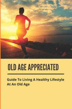 Old Age Appreciated: Guide To Living A Healthy Lifestyle At An Old Age: Positive Aging Book Old Age Appreciated: Guide To Living A Healthy Lifestyle At An Old Age: Positive Aging Book