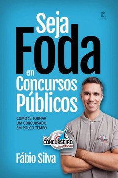 Seja Foda Em Concursos Públicos : Como Se Tornar Um Concursado Em Pouco Tempo