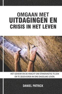 Omgaan Met Uitdagingen En Crisis in Het Leven: Het geheim en de kracht om standvastig te zijn en te zegevieren in ons dagelijks leven.