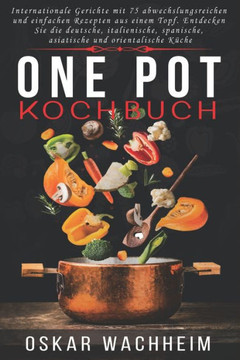 One Pot Kochbuch: Internationale Gerichte mit 75 abwechslungsreichen und einfachen Rezepten aus einem Topf. Entdecken Sie die deutsche,