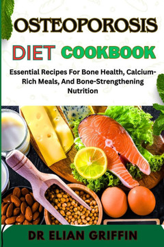 Osteoporosis Diet Cookbook: Essential Recipes For Bone Health, Calcium-Rich Meals, And Bone-Strengthening Nutrition