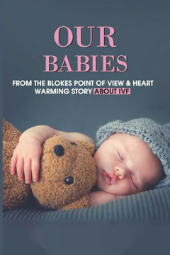 Our Babies: From The Blokes Point Of View & Heart-Warming Story About IVF: Ivf'S Fertility Treatment Success Stories