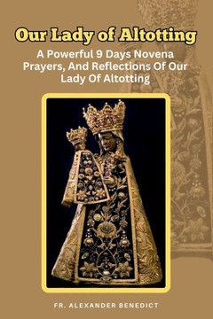 Our Lady of Altotting: A Powerful 9 Days Novena Prayers, And Reflections Of Our Lady Of Altotting