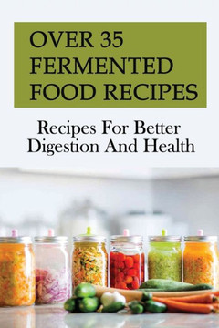 Over 35 Fermented Food Recipes: Recipes For Better Digestion And Health: Fermentation For Beginners