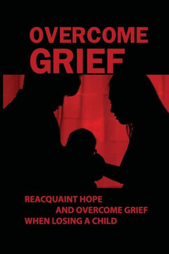 Overcome Grief: Reacquaint Hope And Overcome Grief When Losing A Child: Reacquaint With Hope Overcome Grief: Reacquaint Hope And Overcome Grief When Losing A Child: Reacquaint With Hope