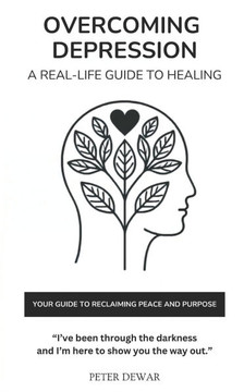 Overcoming Depression: A Real-Life Guide to Healing: Your Guide To Reclaiming Peace And Purpose