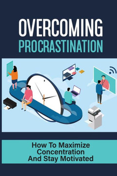Overcoming Procrastination: How To Maximize Concentration And Stay Motivated: How To Stop Being Lazy