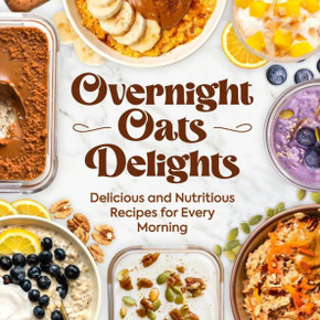 Overnight Oats Delights: Delicious and Nutritious Recipes for Every Morning: Delicious Overnight Oats Recipes for a Healthy Start