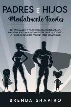 Padres e hijos mentalmente fuertes: Estrategias para mejorar la relación familiar, incentivando la crianza positiva y fortaleciendo la mente de sus hi