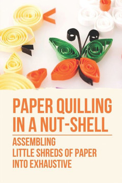 Paper Quilling In A Nut-Shell: Assembling Little Shreds Of Paper Into Exhaustive: How To Make Quilling Paper