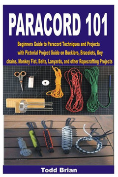 Paracord 101: Beginners Guide to Paracord Techniques and Projects with Pictorial Project Guide on Bucklers, Bracelets, Keychains, Mo