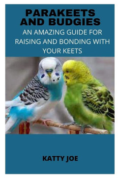 Parakeets and Budgies: An Amazing Guide for Raising and Bonding with Your Keets