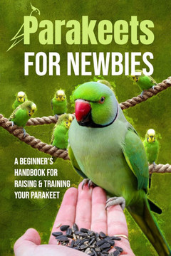 Parakeets for Newbies: A Beginner's Handbook for Raising and Training Your Parakeet
