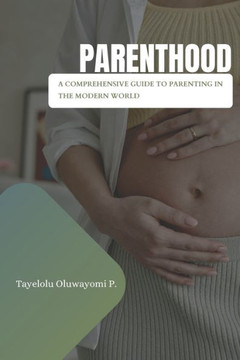 Parenthood: A Comprehensive Guide to Parenting in the Modern World