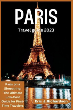 Paris Travel Guide 2023: Paris on a Shoestring: The Ultimate Low-Cost Guide for First-Time Travelers