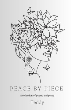 Peace by Piece: A collection of poetry and prose Peace by Piece: A collection of poetry and prose
