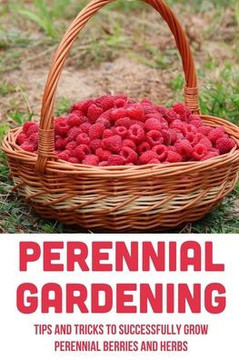 Perennial Gardening: Tips And Tricks To Successfully Grow Perennial Berries And Herbs: Steps To Grow Perennial Herbs And Berries