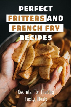 Perfect Fritters And French Fry Recipes: Secrets For Making Tasty Meals: Perfect Thin And Crispy French Fries Recipe