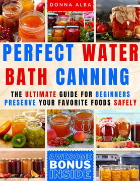 Perfect Water Bath Canning: The Ultimate Guide for Beginners: Preserve Your Favorite Foods Safely. Can Fruits, Vegetables, Jams, with Simple Steps