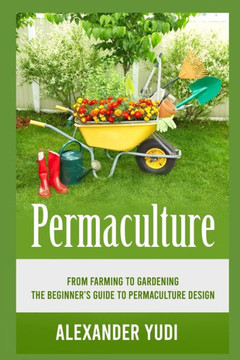Permaculture: From Farming to Gardening: The Beginners Guide to Permaculture Design