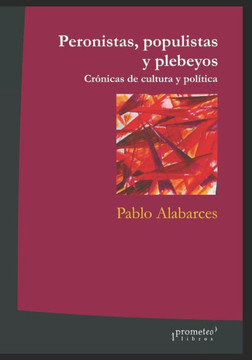Peronistas, populistas y plebeyos: Crónicas de cultura y política