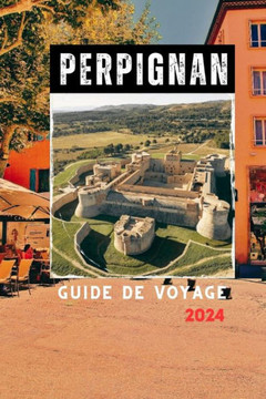 Perpignan Guide de Voyage 2024: Découvrez la chaleur du sud de la France: guide du voyageur sur les joyaux cachés de Perpignan