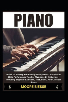 Piano: Guide To Playing And Earning Money With Your Musical Skills Performance Tips For Musicians Of All Levels - Including B
