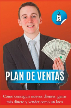 Plan de ventas Cómo conseguir nuevos clientes, ganar más dinero y vender como un loco