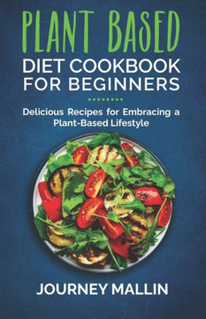 Plant Based Diet Cookbook for Beginners: Delicious Recipes for Embracing a Plant-Based Lifestyle