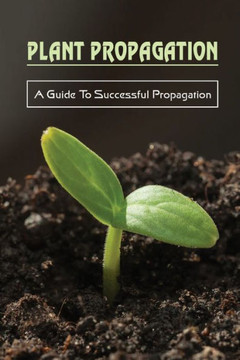 Plant Propagation: A Guide To Successful Propagation: Plant Propagation Guide