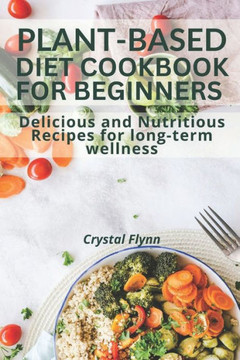 Plant-Based Diet Cookbook for Beginners: Delicious and Nutritious Recipes for Long-Term Wellness Plant-Based Diet Cookbook for Beginners: Delicious and Nutritious Recipes for Long-Term Wellness