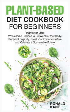 Plant-Based Diet Cookbook for Beginners: Plants for Life: Wholesome Recipes to Rejuvenate Your Body, Support Longevity, boost your immune system and C