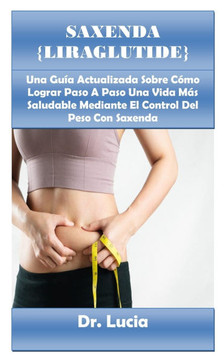 Saxenda {Liraglutide} Guide Book: Una Guía Actualizada Sobre Cómo Lograr Paso A Paso Una Vida Más Saludable Mediante El Control Del Peso Con Saxenda