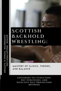 Scottish Backhold Wrestling: Mastery of Clinch, Throws, and Balance: Exploring Its Evolution, Key Strategies, and Effective Self-Protection Methods