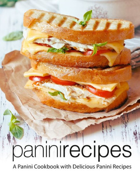 Panini Recipes : A Panini Cookbook With Delicious Panini Recipes (2Nd Edition)