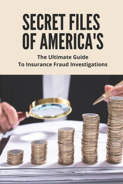 Secret Files Of America's: The Ultimate Guide To Insurance Fraud Investigations: Insurance Fraud Cases Secret Files Of America's: The Ultimate Guide To Insurance Fraud Investigations: Insurance Fraud Cases