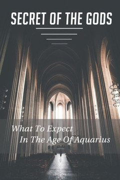 Secret Of The Gods: What To Expect In The Age Of Aquarius: Secrets Of The Gods