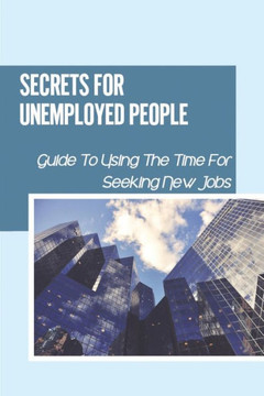 Secrets For Unemployed People: Guide To Using The Time For Seeking New Jobs: Unemployed Subsistence
