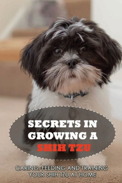 Secrets In Growing A Shih Tzu: Caring, Feeding And Training Your Shih Tzu At Home: What You Will Need To Train Your Shih Tzu
