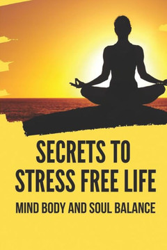 Secrets To Stress Free Life: Mind Body And Soul Balance: How To Live Stress Free